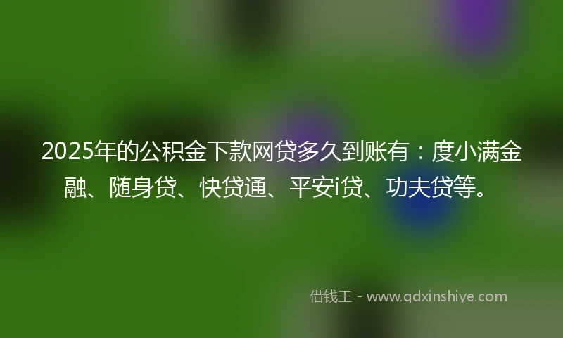 2025年的公积金下款网贷多久到账有：度小满金融、随身贷、快贷通、平安i贷、功夫贷等。