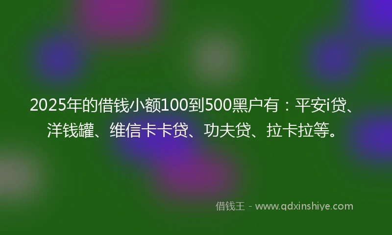 2025年的借钱小额100到500黑户有：平安i贷、洋钱罐、维信卡卡贷、功夫贷、拉卡拉等。