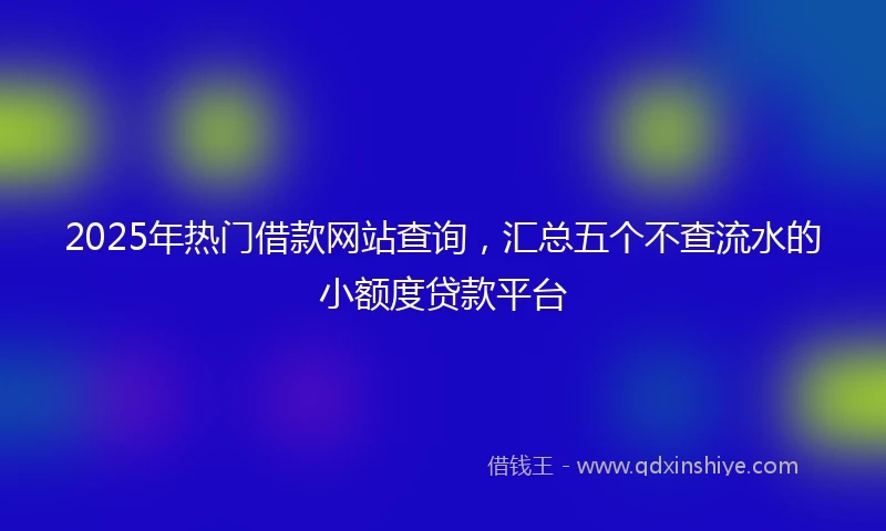 2025年热门借款网站查询，汇总五个不查流水的小额度贷款平台