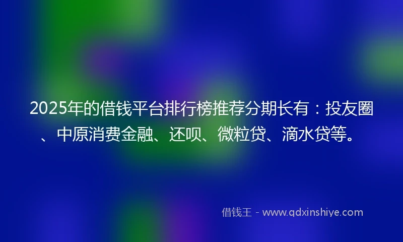 2025年的借钱平台排行榜推荐分期长有：投友圈、中原消费金融、还呗、微粒贷、滴水贷等。