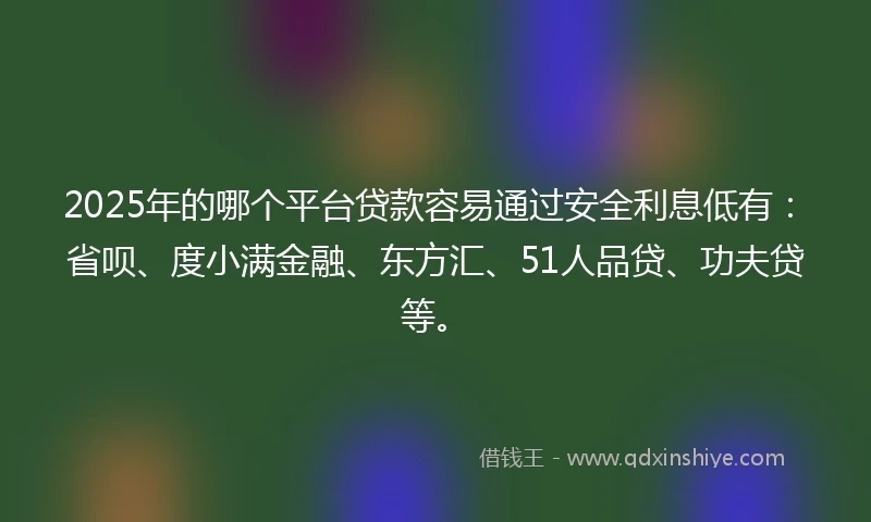2025年的哪个平台贷款容易通过安全利息低有：省呗、度小满金融、东方汇、51人品贷、功夫贷等。