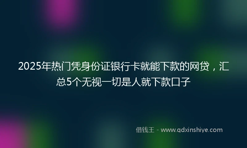 2025年热门凭身份证银行卡就能下款的网贷，汇总5个无视一切是人就下款口子