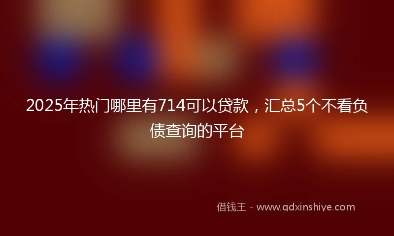 2025年热门哪里有714可以贷款，汇总5个不看负债查询的平台