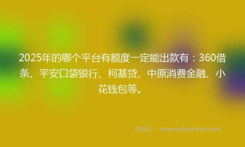 2025年的哪个平台有额度一定能出款有：360借条、平安口袋银行、柯基贷、中原消费金融、小花钱包等。