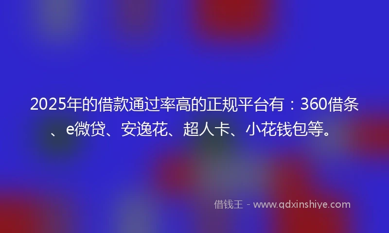 2025年的借款通过率高的正规平台有：360借条、e微贷、安逸花、超人卡、小花钱包等。