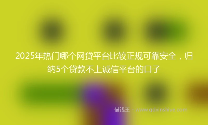 2025年热门哪个网贷平台比较正规可靠安全，归纳5个贷款不上诚信平台的口子