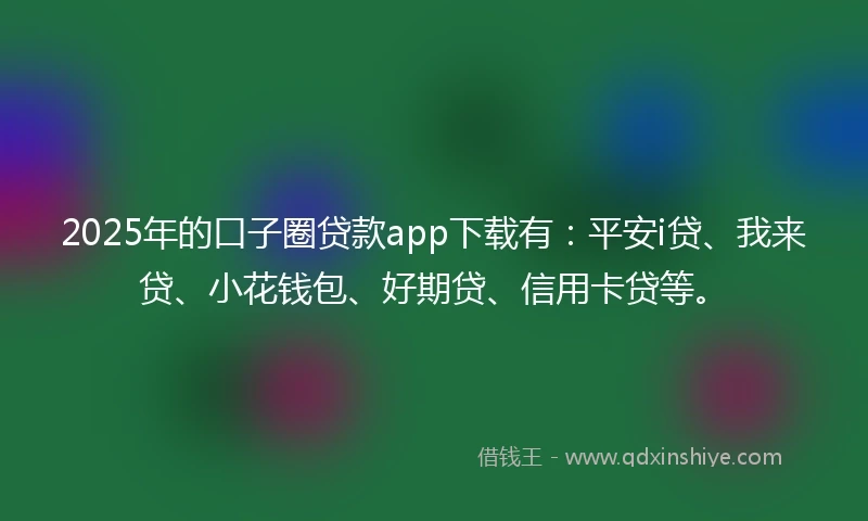2025年的口子圈贷款app下载有：平安i贷、我来贷、小花钱包、好期贷、信用卡贷等。