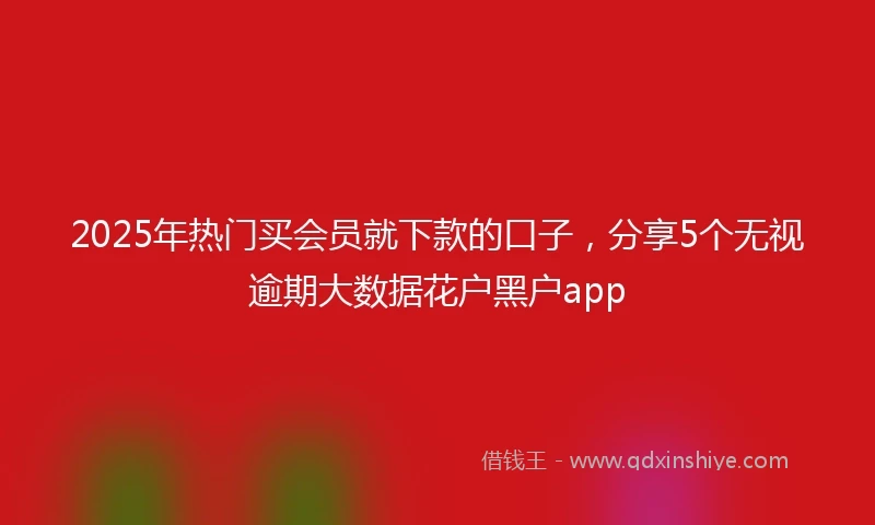 2025年热门买会员就下款的口子，分享5个无视逾期大数据花户黑户app