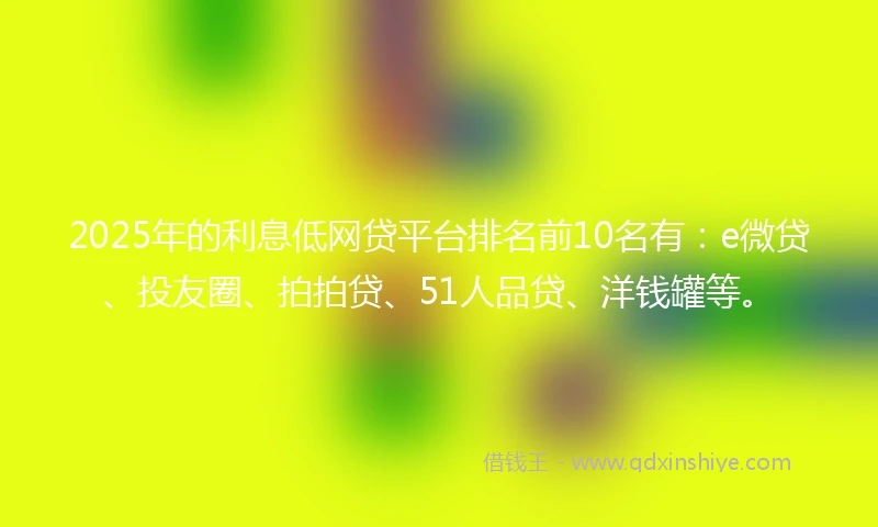 2025年的利息低网贷平台排名前10名有：e微贷、投友圈、拍拍贷、51人品贷、洋钱罐等。