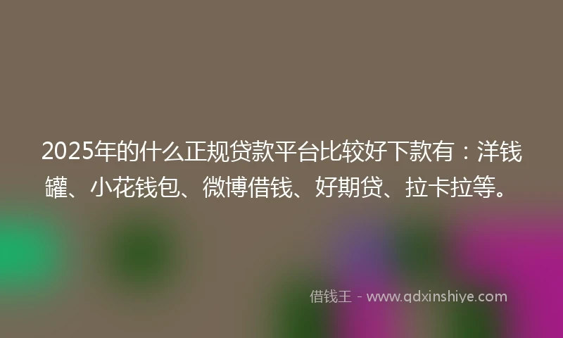 2025年的什么正规贷款平台比较好下款有：洋钱罐、小花钱包、微博借钱、好期贷、拉卡拉等。