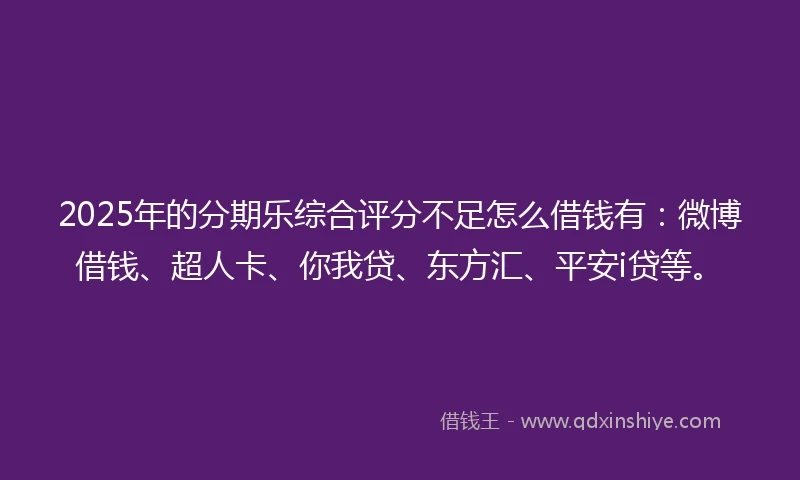 2025年的分期乐综合评分不足怎么借钱有：微博借钱、超人卡、你我贷、东方汇、平安i贷等。