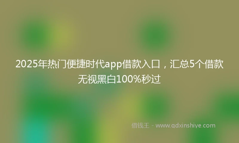 2025年热门便捷时代app借款入口，汇总5个借款无视黑白100%秒过
