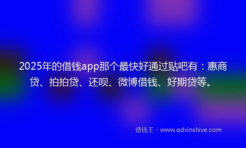 2025年的借钱app那个最快好通过贴吧有：惠商贷、拍拍贷、还呗、微博借钱、好期贷等。