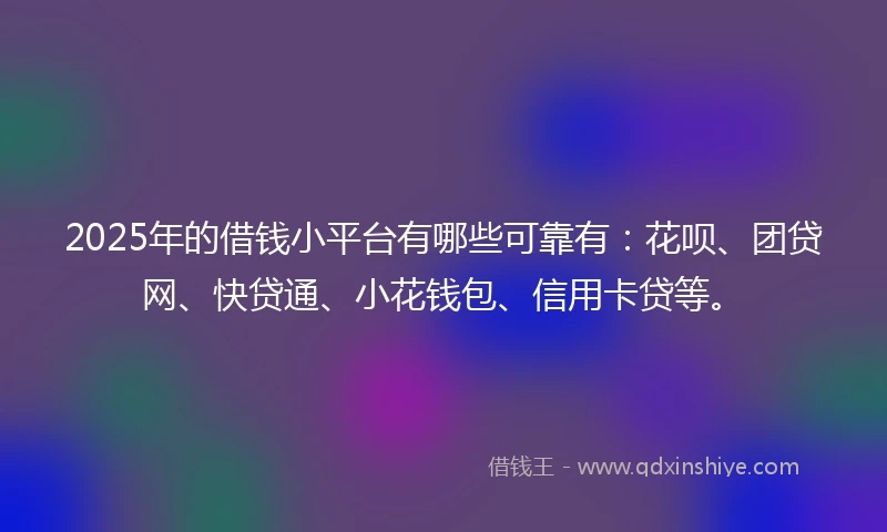 2025年的借钱小平台有哪些可靠有：花呗、团贷网、快贷通、小花钱包、信用卡贷等。