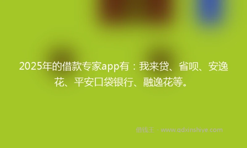 2025年的借款专家app有：我来贷、省呗、安逸花、平安口袋银行、融逸花等。