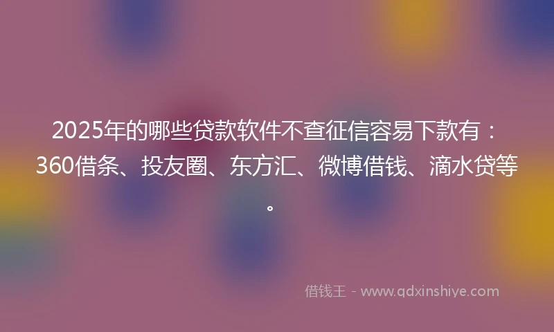 2025年的哪些贷款软件不查征信容易下款有：360借条、投友圈、东方汇、微博借钱、滴水贷等。