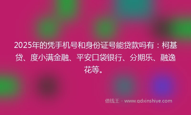 2025年的凭手机号和身份证号能贷款吗有：柯基贷、度小满金融、平安口袋银行、分期乐、融逸花等。