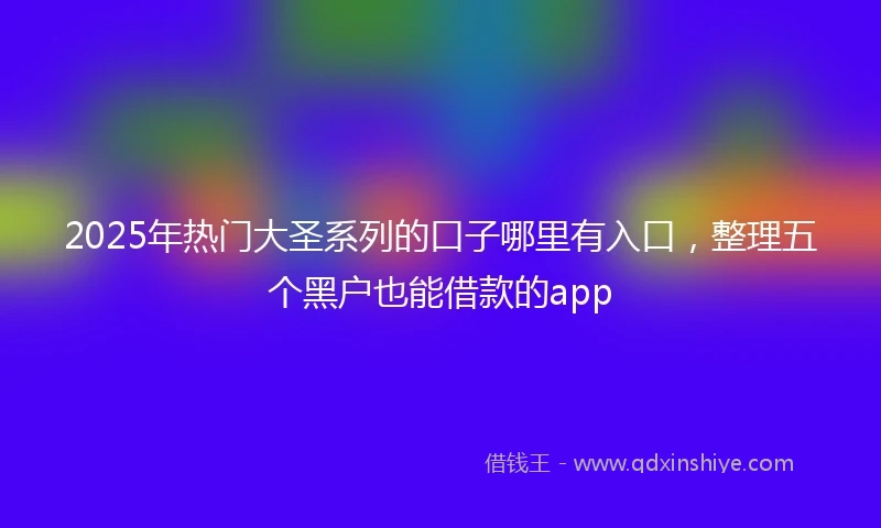 2025年热门大圣系列的口子哪里有入口，整理五个黑户也能借款的app