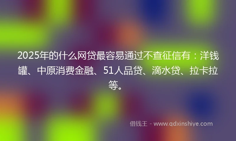 2025年的什么网贷最容易通过不查征信有：洋钱罐、中原消费金融、51人品贷、滴水贷、拉卡拉等。