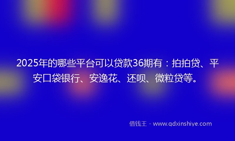 2025年的哪些平台可以贷款36期有:拍拍贷、平安口袋银行、安逸花、还呗、微粒贷等。