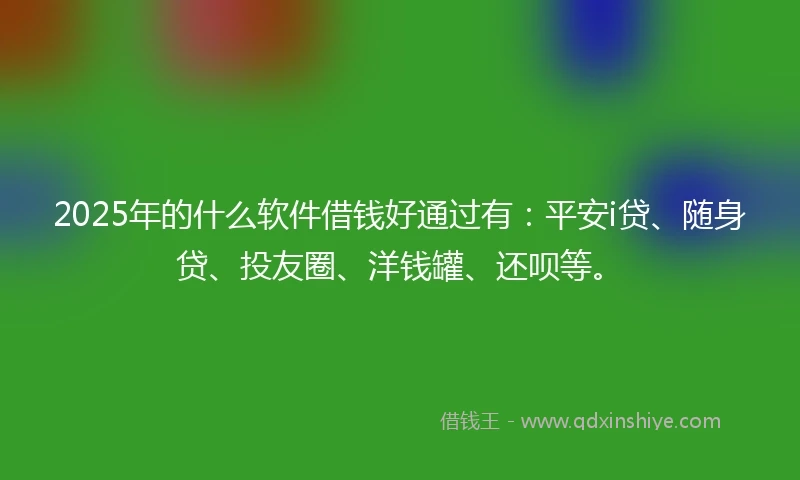 2025年的什么软件借钱好通过有：平安i贷、随身贷、投友圈、洋钱罐、还呗等。