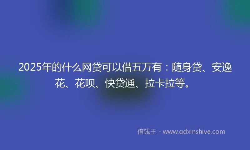 2025年的什么网贷可以借五万有:随身贷、安逸花、花呗、快贷通、拉卡拉等。