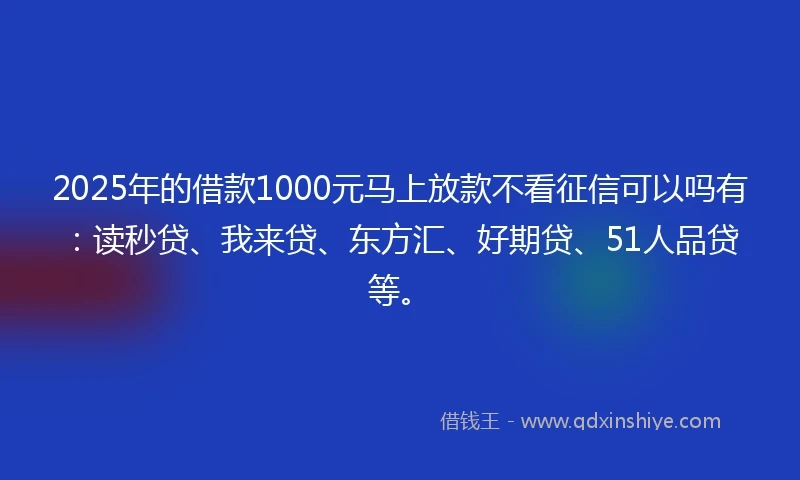2025年的借款1000元马上放款不看征信可以吗有：读秒贷、我来贷、东方汇、好期贷、51人品贷等。