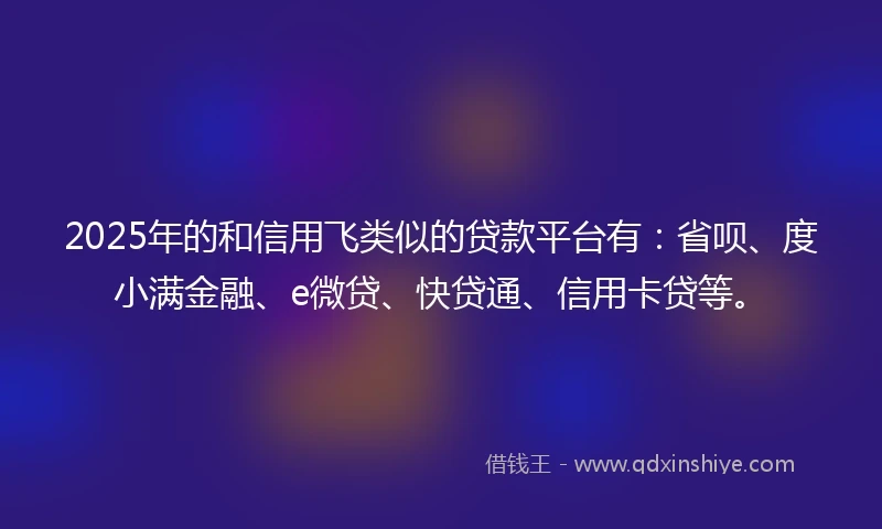 2025年的和信用飞类似的贷款平台有：省呗、度小满金融、e微贷、快贷通、信用卡贷等。