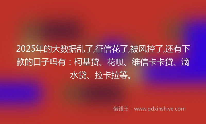 2025年的大数据乱了,征信花了,被风控了,还有下款的口子吗有：柯基贷、花呗、维信卡卡贷、滴水贷、拉卡拉等。