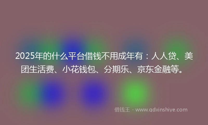 2025年的什么平台借钱不用成年有：人人贷、美团生活费、小花钱包、分期乐、京东金融等。