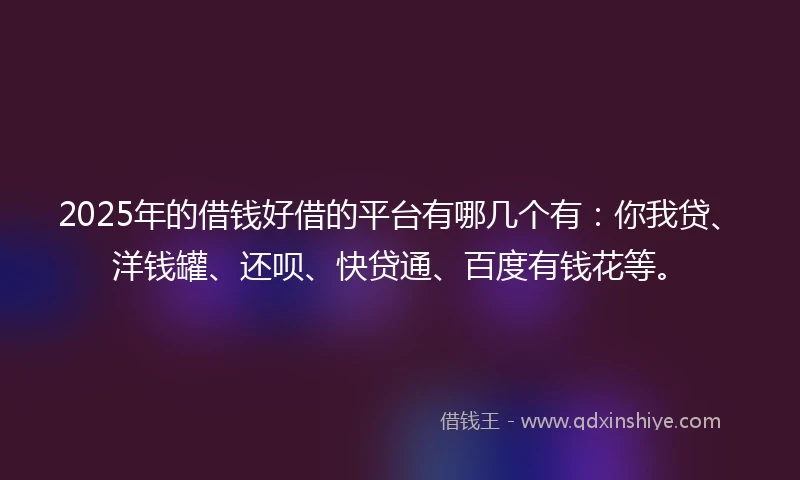 2025年的借钱好借的平台有哪几个有：你我贷、洋钱罐、还呗、快贷通、百度有钱花等。