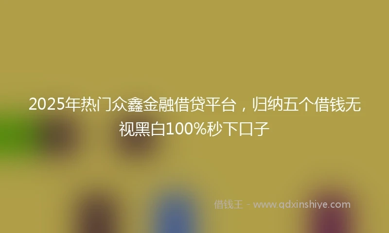 2025年热门众鑫金融借贷平台,归纳五个借钱无视黑白100%秒下口子