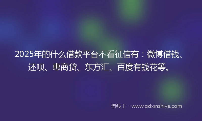 2025年的什么借款平台不看征信有：微博借钱、还呗、惠商贷、东方汇、百度有钱花等。