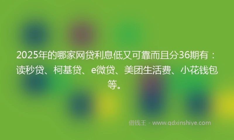 2025年的哪家网贷利息低又可靠而且分36期有：读秒贷、柯基贷、e微贷、美团生活费、小花钱包等。