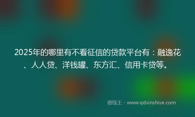 2025年的哪里有不看征信的贷款平台有：融逸花、人人贷、洋钱罐、东方汇、信用卡贷等。