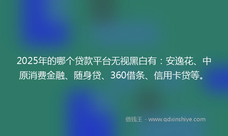 2025年的哪个贷款平台无视黑白有：安逸花、中原消费金融、随身贷、360借条、信用卡贷等。