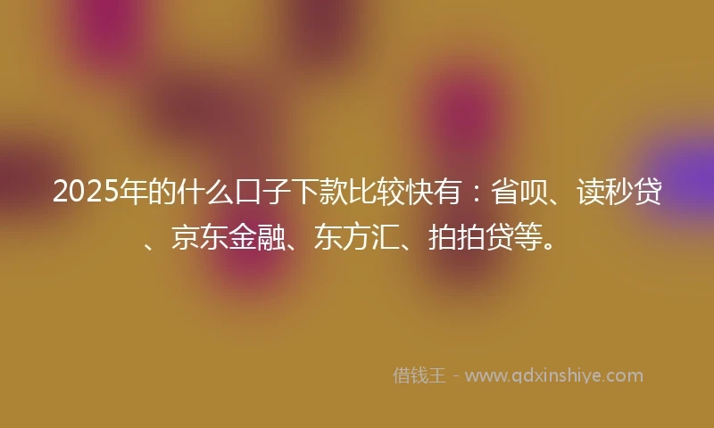 2025年的什么口子下款比较快有：省呗、读秒贷、京东金融、东方汇、拍拍贷等。