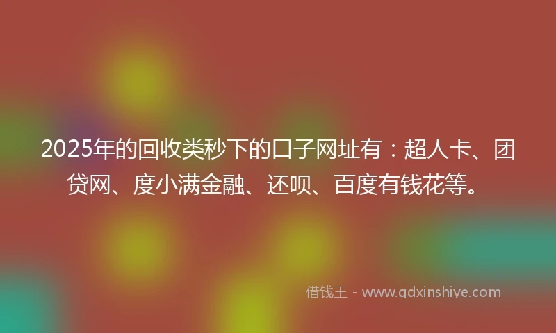 2025年的回收类秒下的口子网址有：超人卡、团贷网、度小满金融、还呗、百度有钱花等。