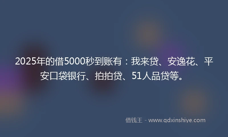 2025年的借5000秒到账有：我来贷、安逸花、平安口袋银行、拍拍贷、51人品贷等。