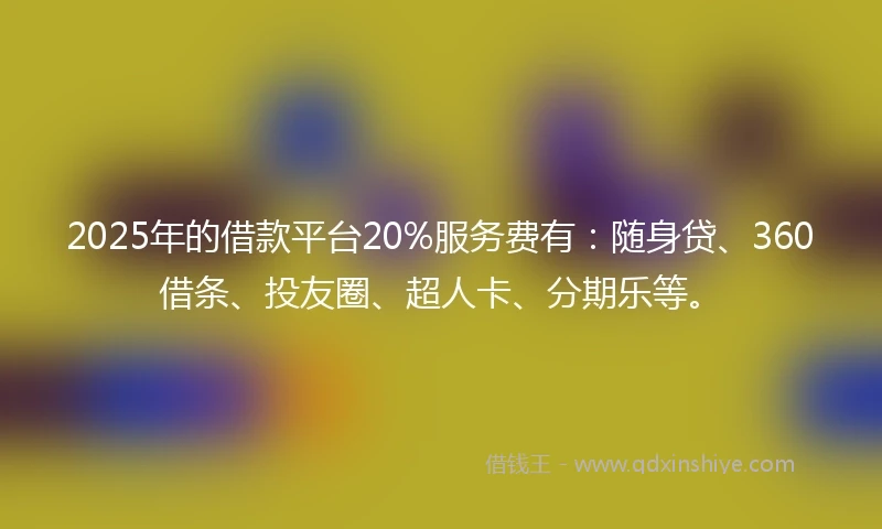 2025年的借款平台20%服务费有:随身贷、360借条、投友圈、超人卡、分期乐等。