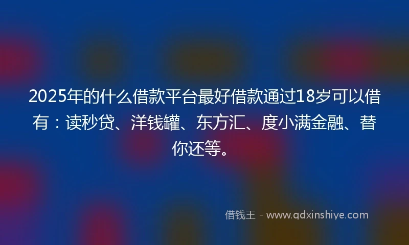 2025年的什么借款平台最好借款通过18岁可以借有:读秒贷、洋钱罐、东方汇、度小满金融、替你还等。