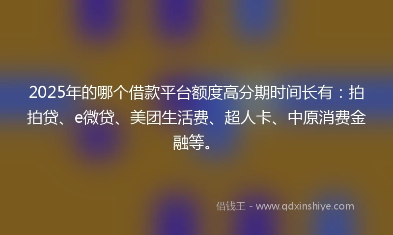 2025年的哪个借款平台额度高分期时间长有:拍拍贷、e微贷、美团生活费、超人卡、中原消费金融等。