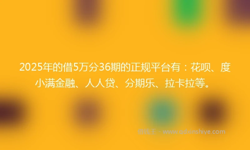 2025年的借5万分36期的正规平台有：花呗、度小满金融、人人贷、分期乐、拉卡拉等。