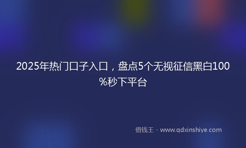 2025年热门口子入口，盘点5个无视征信黑白100%秒下平台