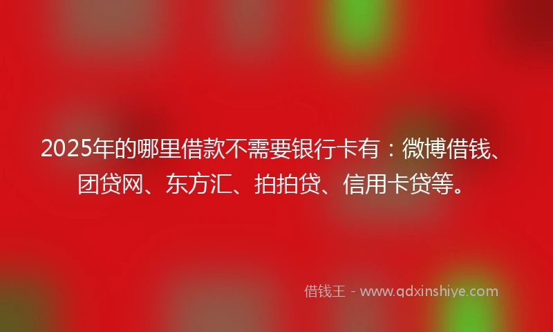 2025年的哪里借款不需要银行卡有：微博借钱、团贷网、东方汇、拍拍贷、信用卡贷等。