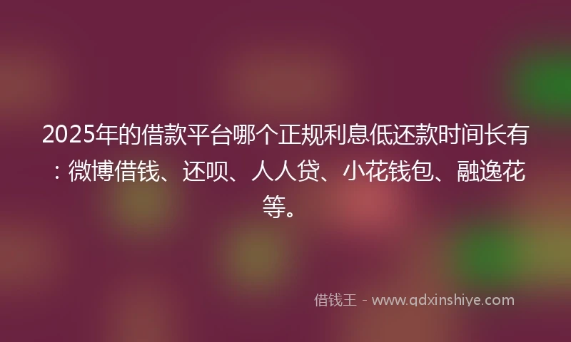 2025年的借款平台哪个正规利息低还款时间长有:微博借钱、还呗、人人贷、小花钱包、融逸花等。