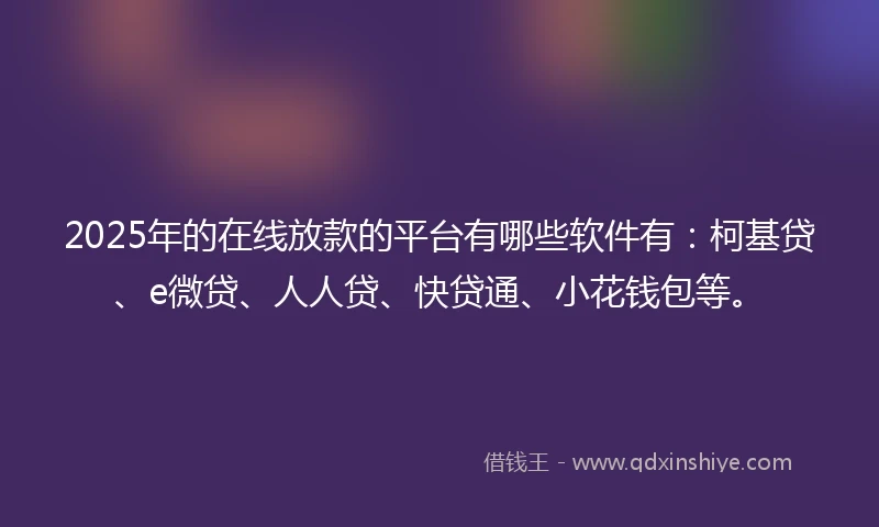 2025年的在线放款的平台有哪些软件有：柯基贷、e微贷、人人贷、快贷通、小花钱包等。