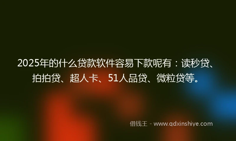 2025年的什么贷款软件容易下款呢有：读秒贷、拍拍贷、超人卡、51人品贷、微粒贷等。