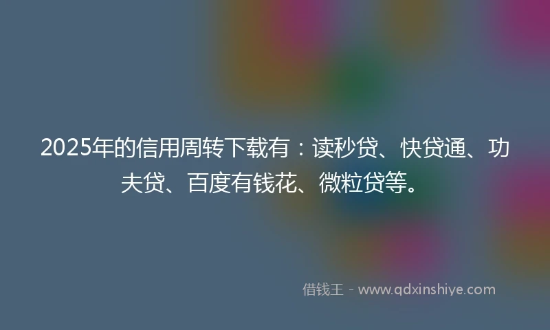 2025年的信用周转下载有：读秒贷、快贷通、功夫贷、百度有钱花、微粒贷等。