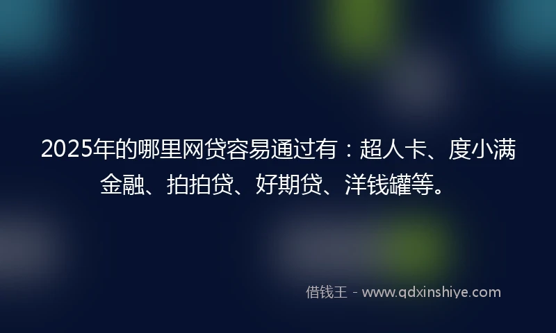 2025年的哪里网贷容易通过有：超人卡、度小满金融、拍拍贷、好期贷、洋钱罐等。